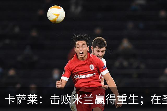 卡萨莱：击败米兰赢得重生；在圣西罗赢球太特别