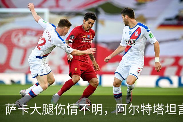 萨卡大腿伤情不明，阿尔特塔坦言早期信号“不好”