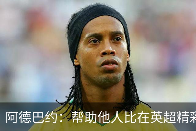 阿德巴约：帮助他人比在英超精彩进球更有意义