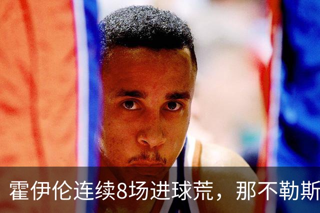 霍伊伦连续8场进球荒，那不勒斯进攻端陷低迷